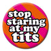 Pin Badge - Stop Staring At My T*ts The Ultimate Balloon And Party Shop Cheltenham & Gloucester Balloons & Fancy Dress 