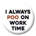 Pin Badge - I Always Poo On Work Time The Ultimate Balloon And Party Shop Cheltenham & Gloucester Balloons & Fancy Dress 